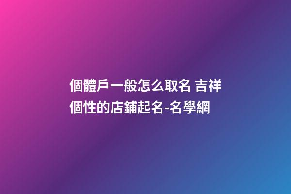個體戶一般怎么取名 吉祥個性的店鋪起名-名學網-第1張-店鋪起名-玄機派